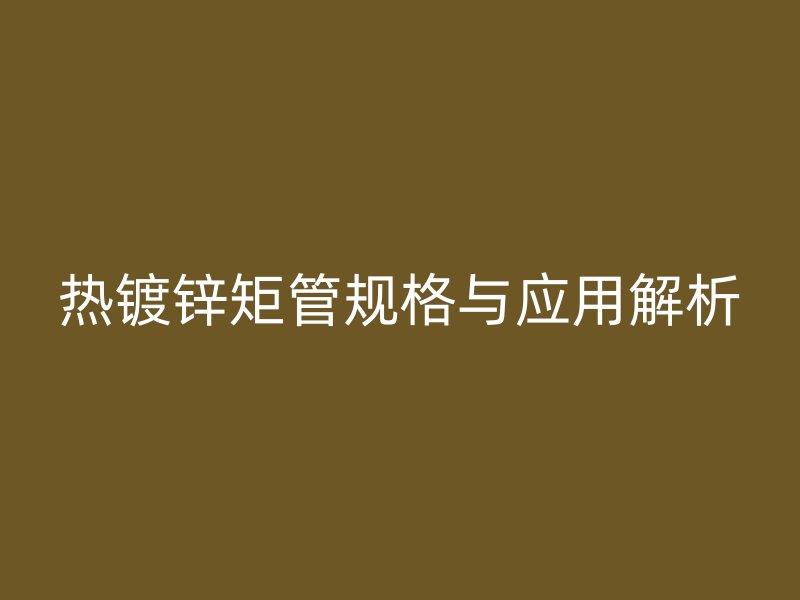 热镀锌矩管规格与应用解析