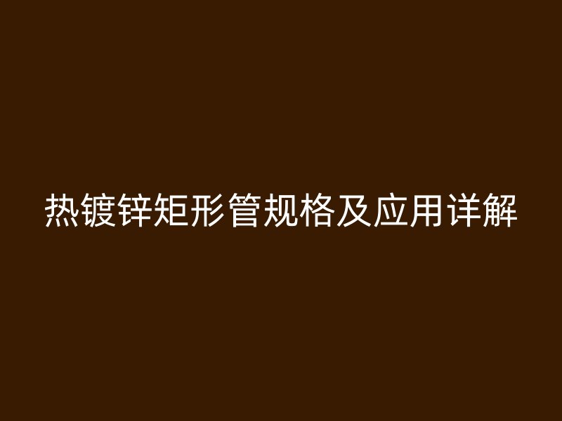 热镀锌矩形管规格及应用详解