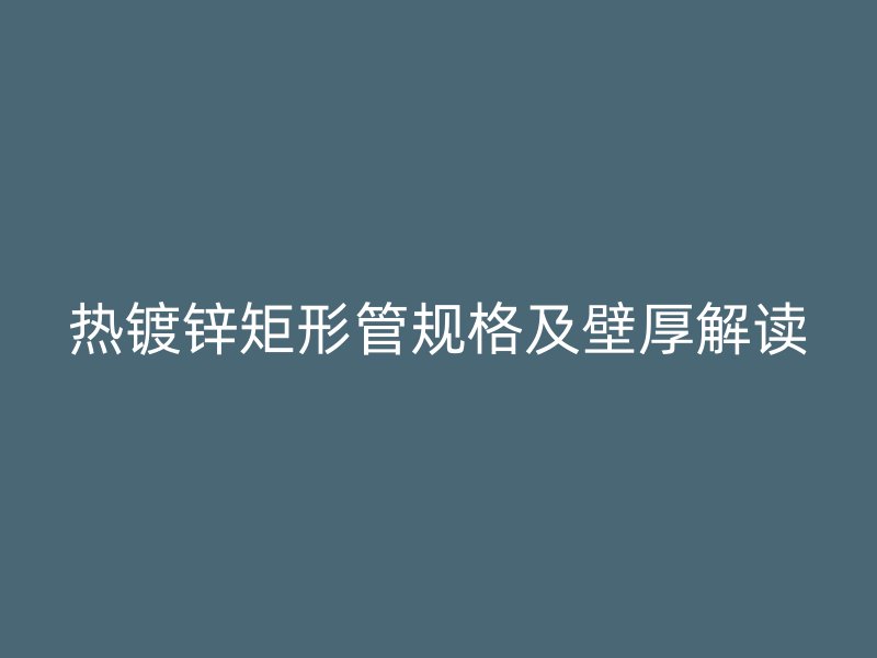 热镀锌矩形管规格及壁厚解读
