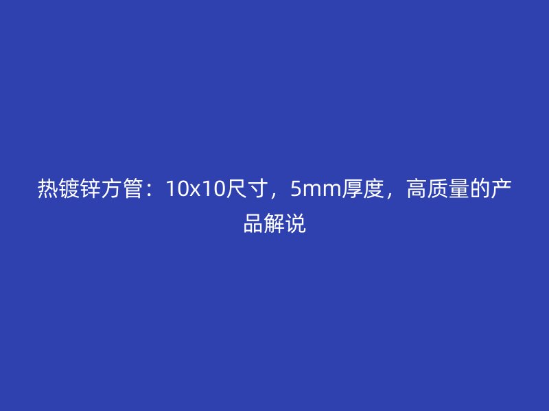 热镀锌方管:10x10尺寸,5mm厚度,高质量的产品解说