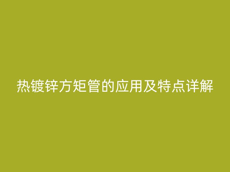 热镀锌方矩管的应用及特点详解
