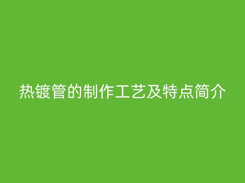 热镀管的制作工艺及特点简介