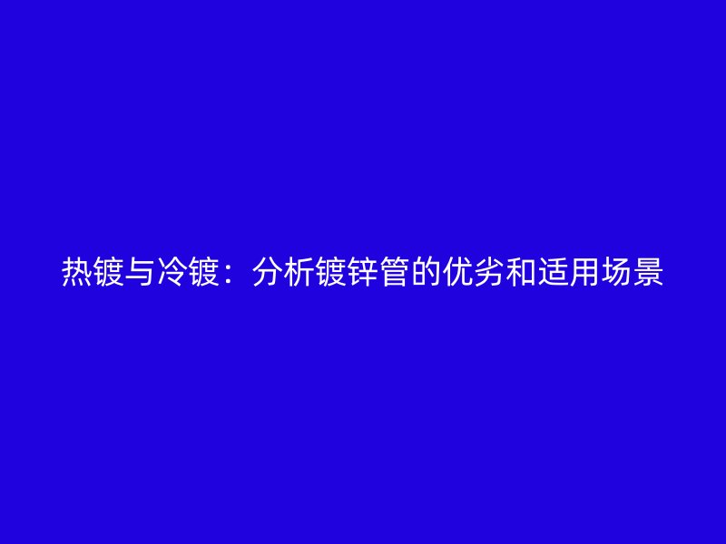 热镀与冷镀：分析镀锌管的优劣和适用场景