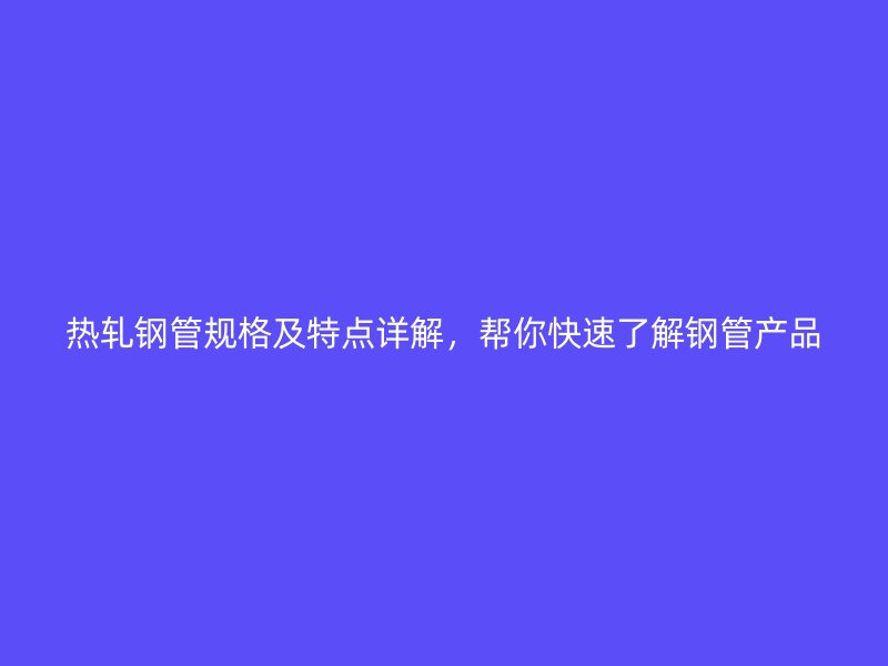 热轧钢管规格及特点详解,帮你快速了解钢管产品