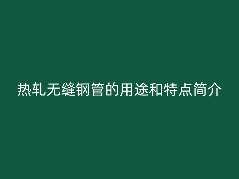 热轧无缝钢管的用途和特点简介