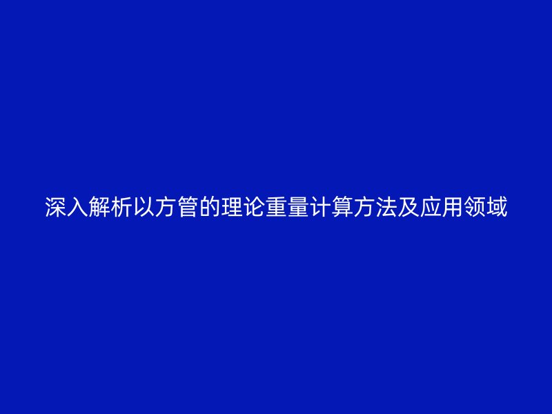 深入解析以方管的理论重量计算方法及应用领域
