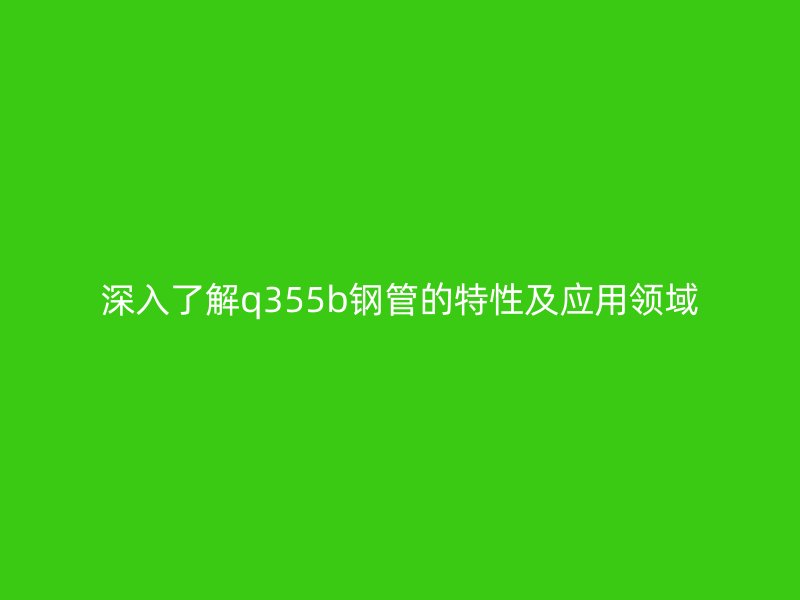 深入了解q355b钢管的特性及应用领域