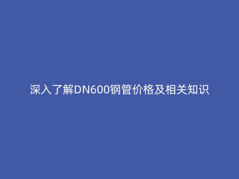 深入了解DN600钢管价格及相关知识