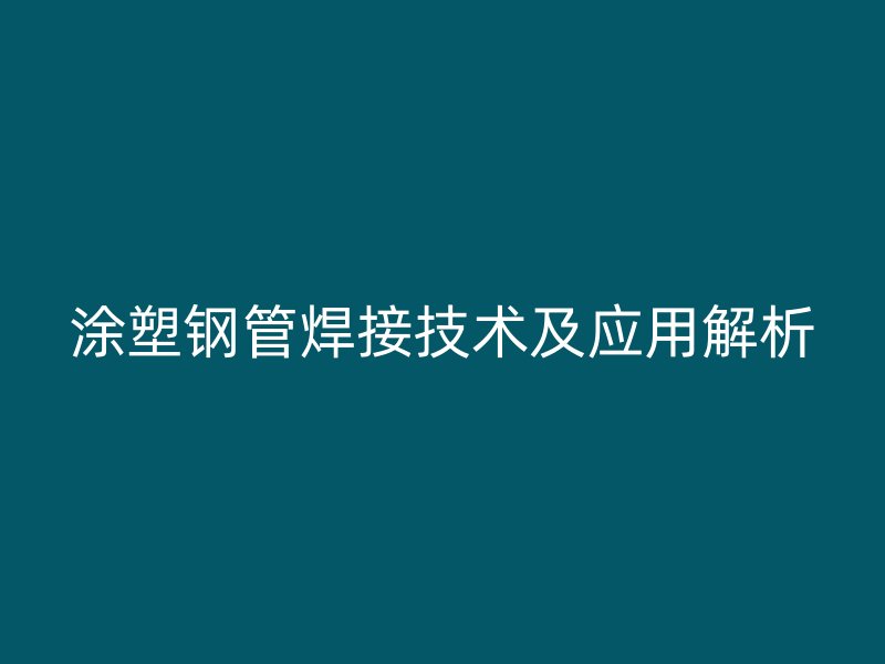 涂塑钢管焊接技术及应用解析
