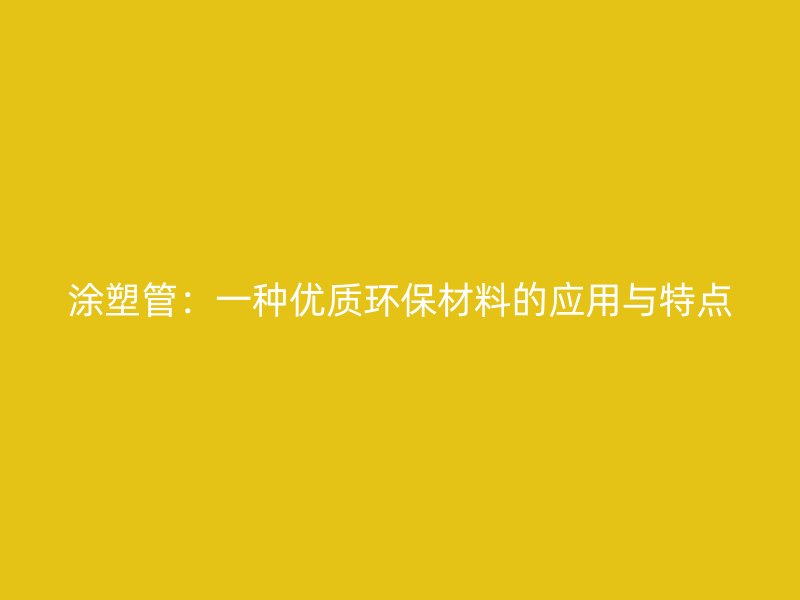 涂塑管：一种优质环保材料的应用与特点