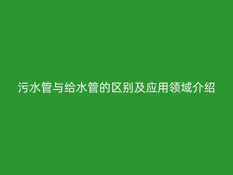 污水管与给水管的区别及应用领域介绍