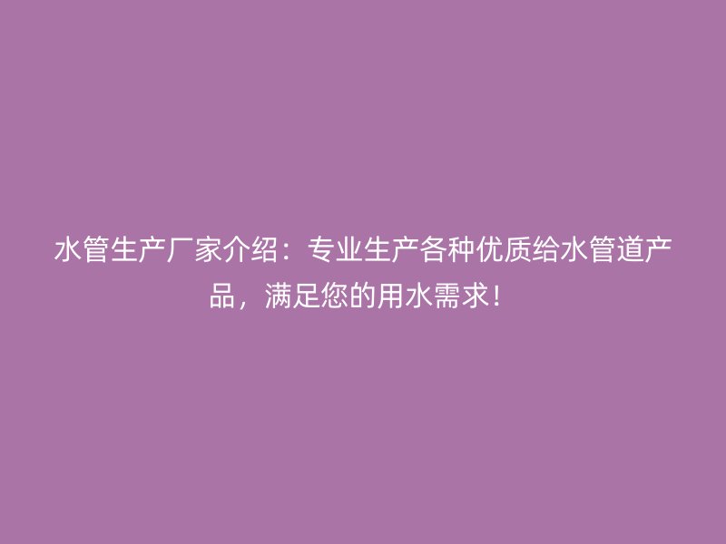 水管生产厂家介绍:专业生产各种优质给水管道产品,满足您的用水需求!