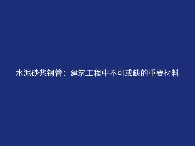 水泥砂浆钢管:建筑工程中不可或缺的重要材料