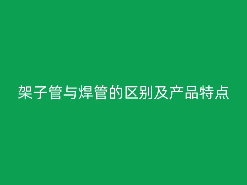 架子管与焊管的区别及产品特点