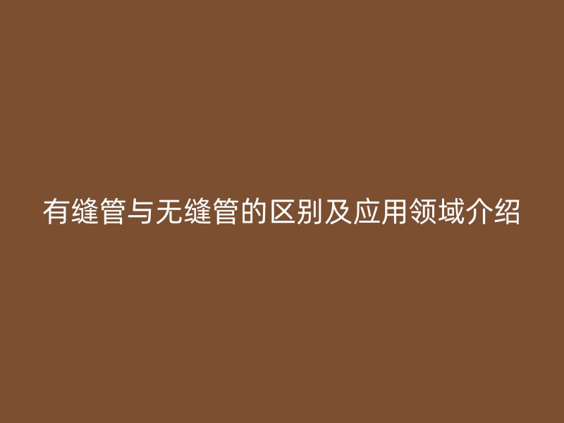 有缝管与无缝管的区别及应用领域介绍