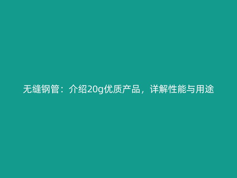 无缝钢管：介绍20g优质产品，详解性能与用途