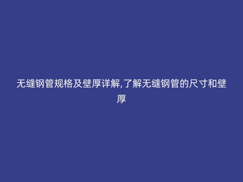 无缝钢管规格及壁厚详解,了解无缝钢管的尺寸和壁厚