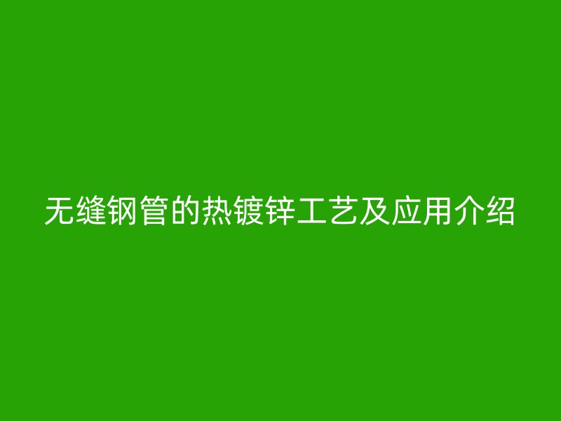 无缝钢管的热镀锌工艺及应用介绍