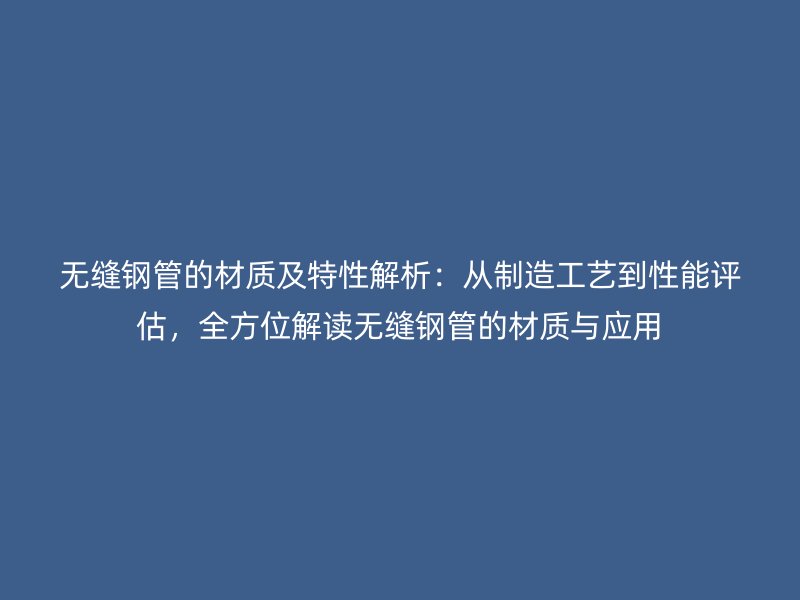 无缝钢管的材质及特性解析：从制造工艺到性能评估，全方位解读无缝钢管的材质与应用