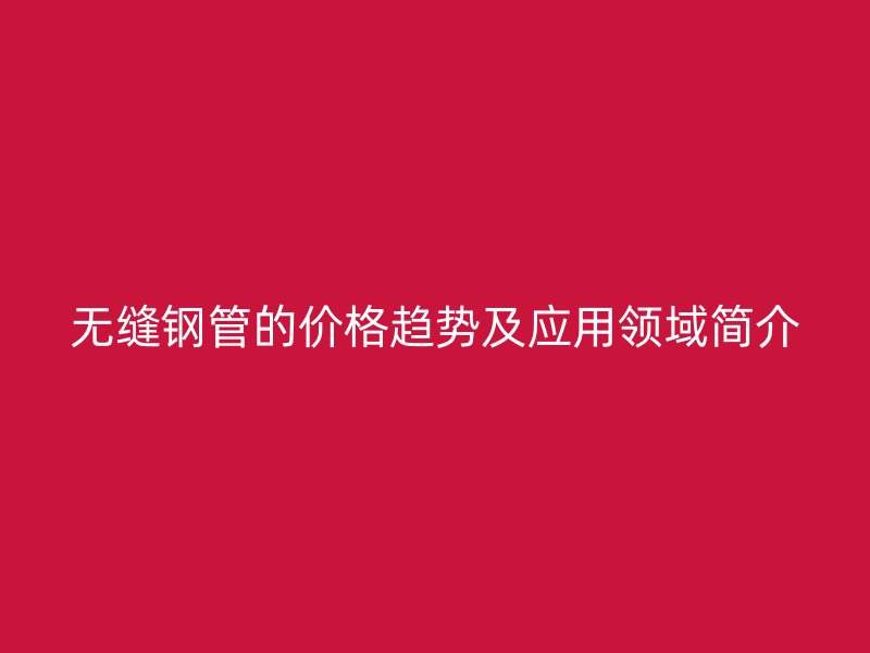 无缝钢管的价格趋势及应用领域简介