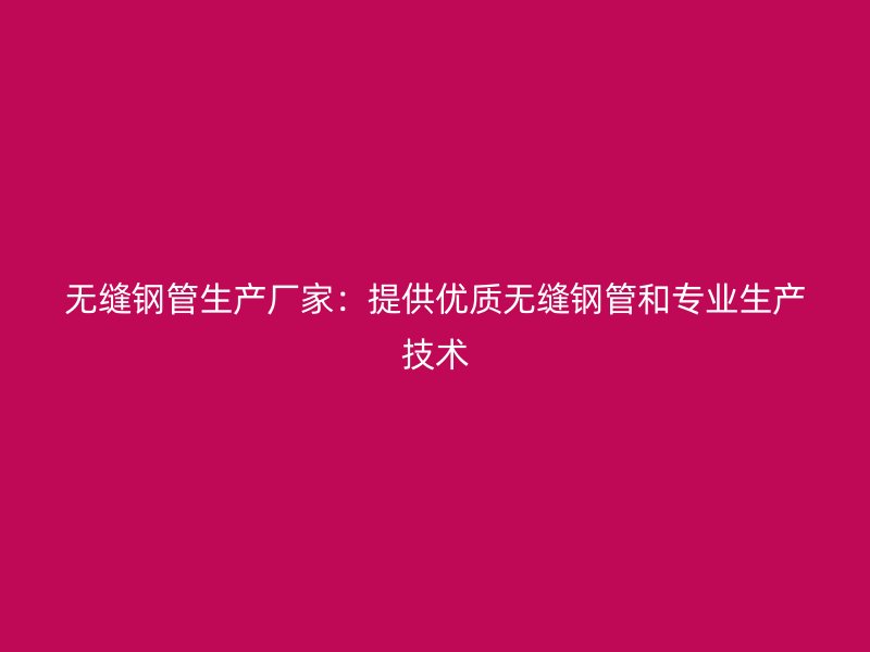 无缝钢管生产厂家:提供优质无缝钢管和专业生产技术