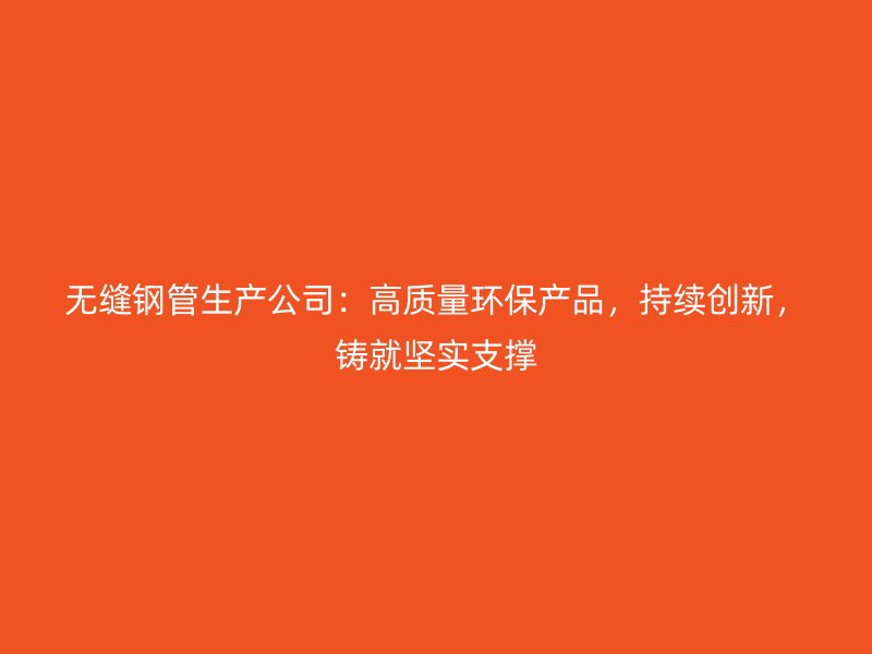 无缝钢管生产公司：高质量环保产品，持续创新，铸就坚实支撑