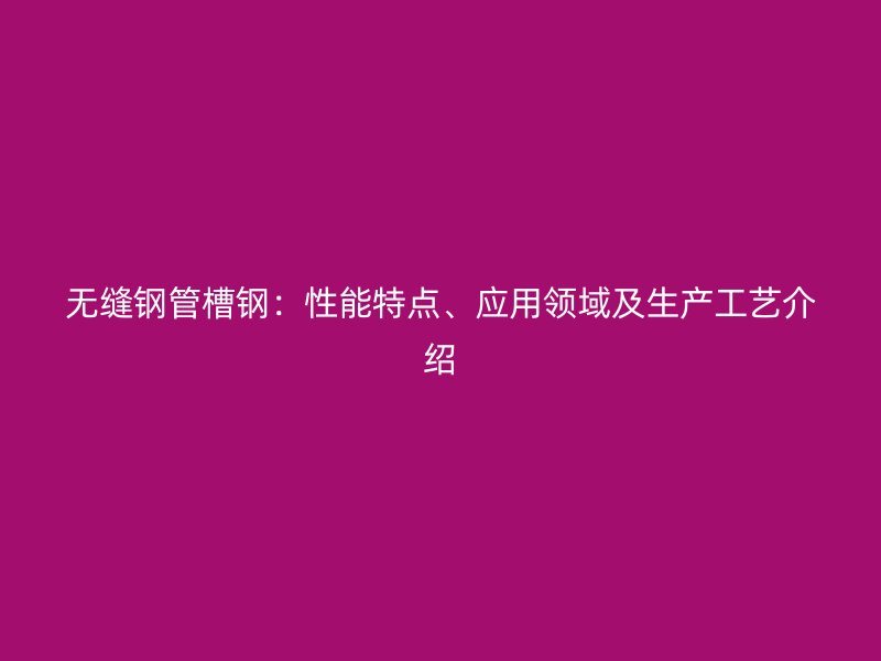 无缝钢管槽钢：性能特点、应用领域及生产工艺介绍