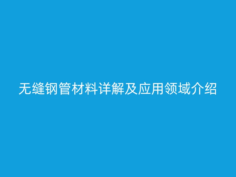 无缝钢管材料详解及应用领域介绍