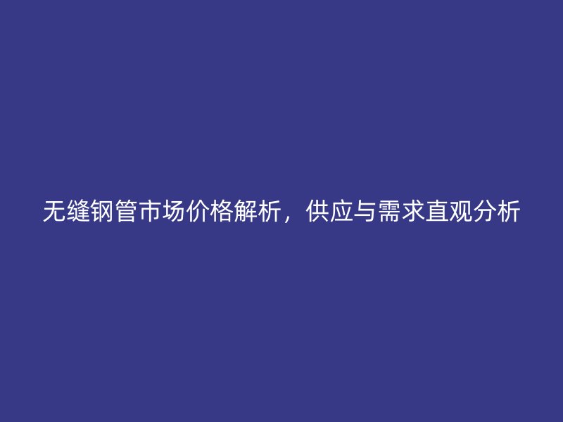 无缝钢管市场价格解析，供应与需求直观分析