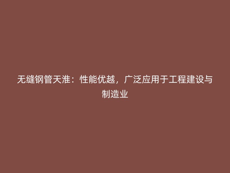 无缝钢管天淮：性能优越，广泛应用于工程建设与制造业