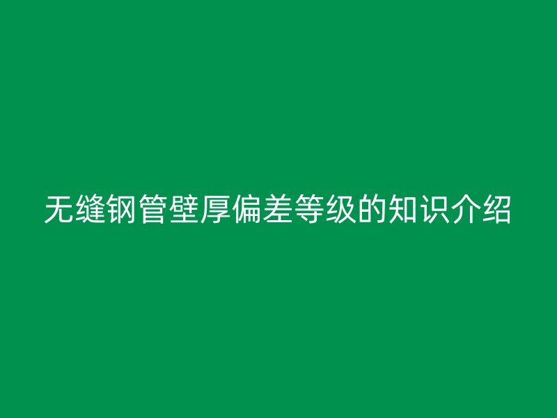 无缝钢管壁厚偏差等级的知识介绍