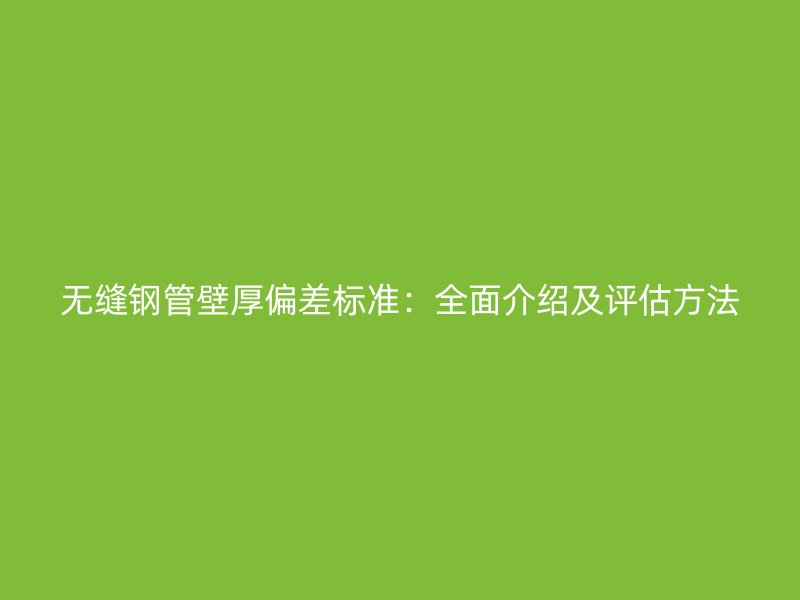 无缝钢管壁厚偏差标准：全面介绍及评估方法
