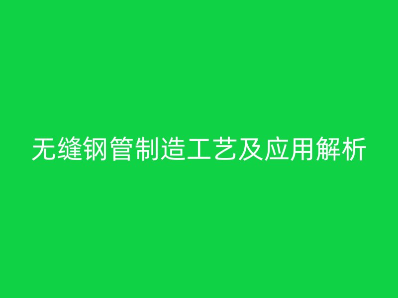 无缝钢管制造工艺及应用解析