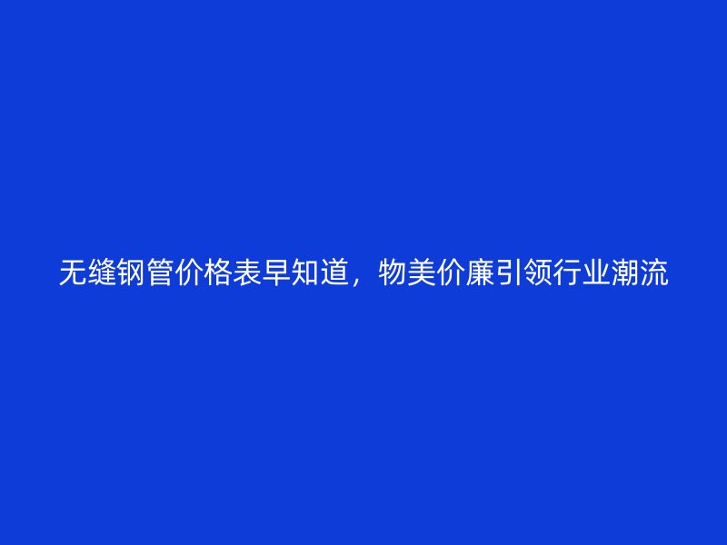 无缝钢管价格表早知道，物美价廉引领行业潮流