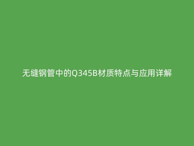 无缝钢管中的Q345B材质特点与应用详解