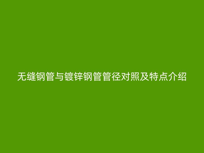 无缝钢管与镀锌钢管管径对照及特点介绍