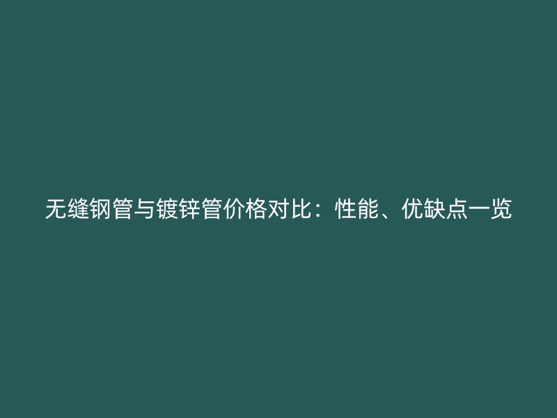 无缝钢管与镀锌管价格对比:性能、优缺点一览
