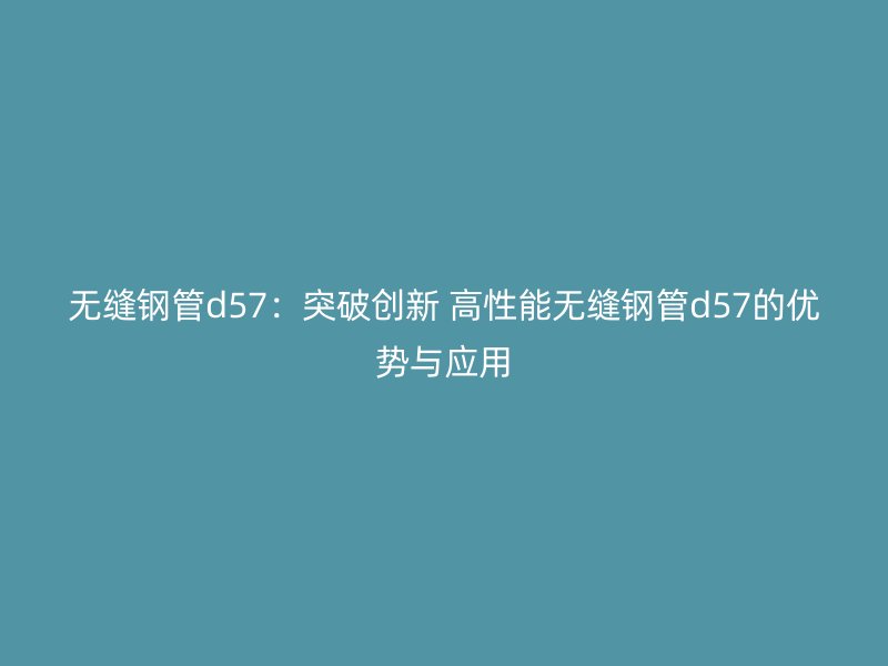 无缝钢管d57:突破创新 高性能无缝钢管d57的优势与应用
