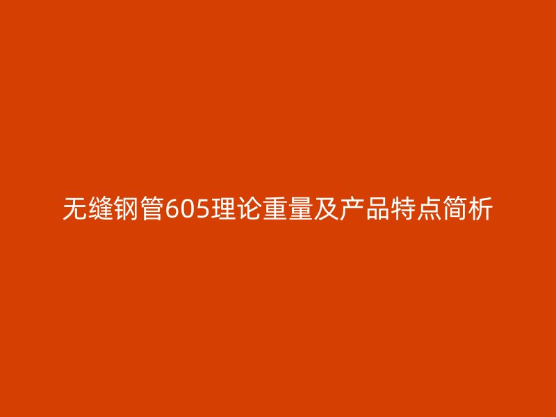 无缝钢管605理论重量及产品特点简析