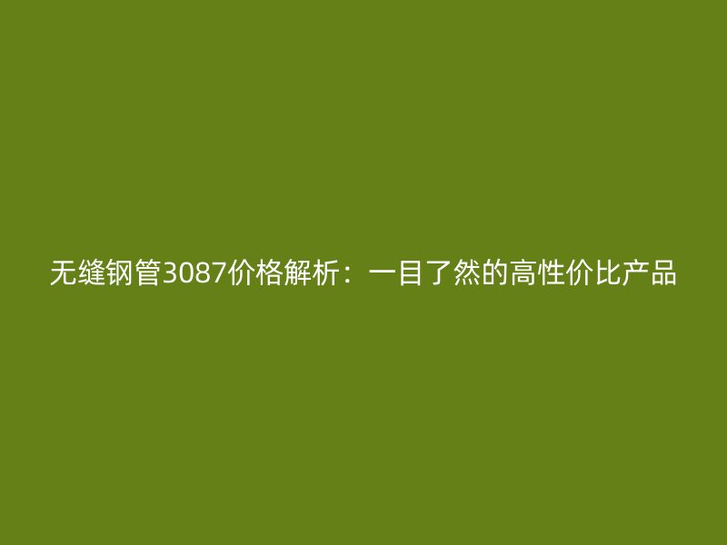 无缝钢管3087价格解析:一目了然的高性价比产品