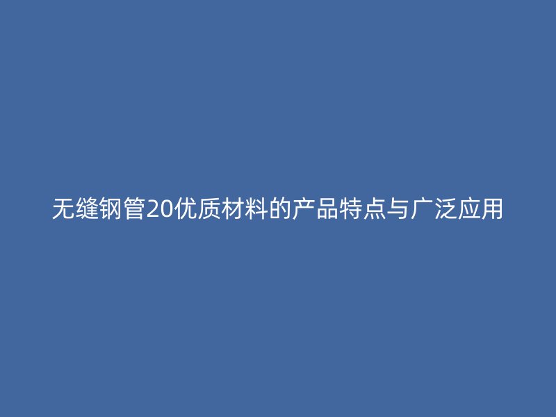 无缝钢管20优质材料的产品特点与广泛应用