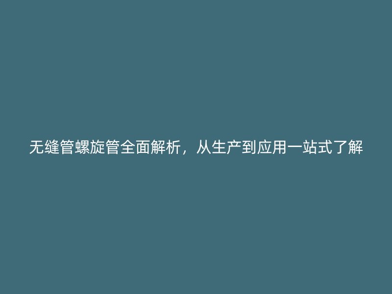 无缝管螺旋管全面解析，从生产到应用一站式了解