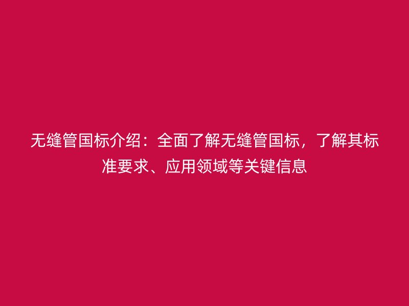无缝管国标介绍:全面了解无缝管国标,了解其标准要求、应用领域等关键信息