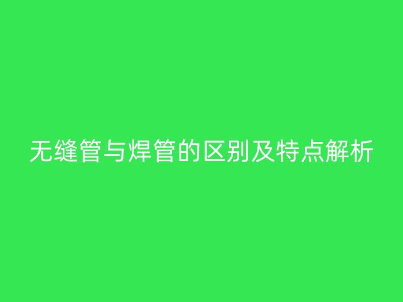 无缝管与焊管的区别及特点解析