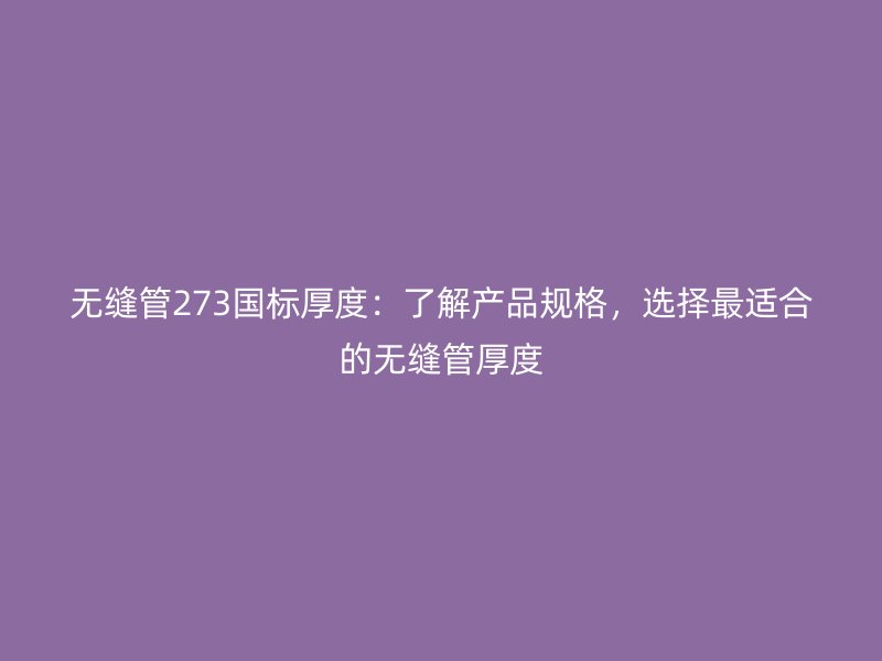 无缝管273国标厚度:了解产品规格,选择最适合的无缝管厚度