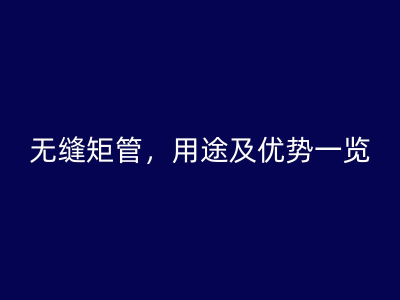 无缝矩管，用途及优势一览