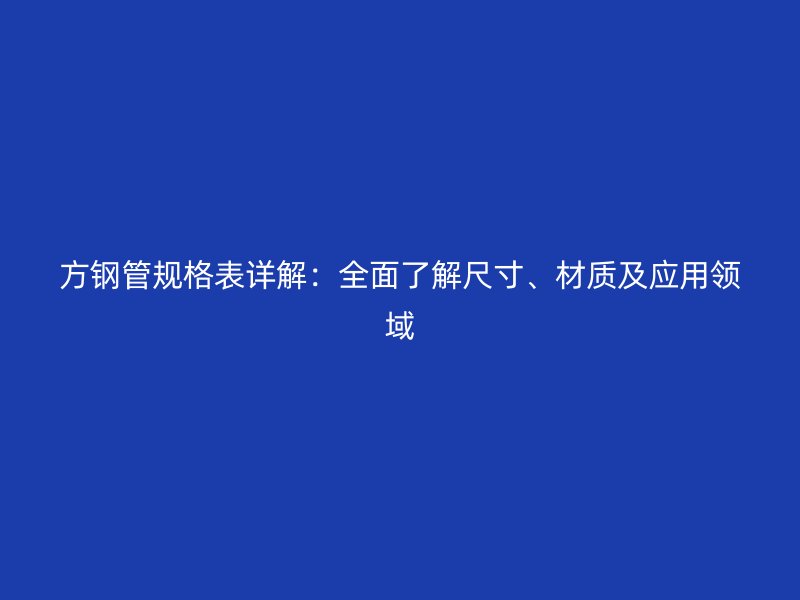 方钢管规格表详解：全面了解尺寸、材质及应用领域