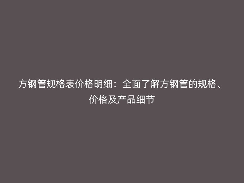 方钢管规格表价格明细：全面了解方钢管的规格、价格及产品细节