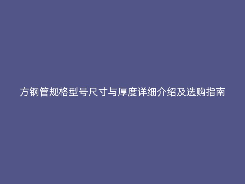 方钢管规格型号尺寸与厚度详细介绍及选购指南