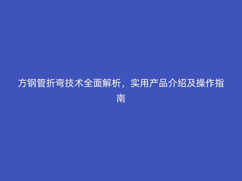 方钢管折弯技术全面解析，实用产品介绍及操作指南